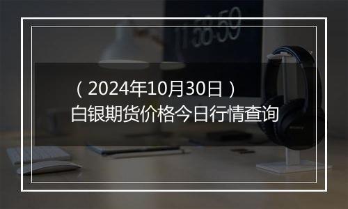 （2024年10月30日）白银期货价格今日行情查询