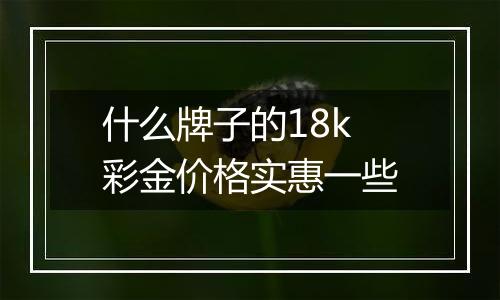 什么牌子的18k彩金价格实惠一些