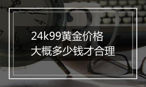 24k99黄金价格大概多少钱才合理