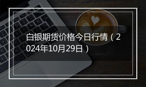 白银期货价格今日行情（2024年10月29日）