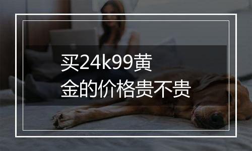 买24k99黄金的价格贵不贵