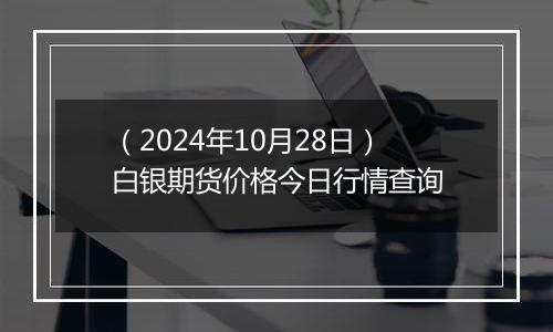 （2024年10月28日）白银期货价格今日行情查询