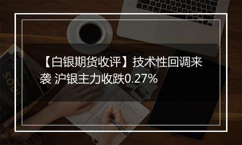 【白银期货收评】技术性回调来袭 沪银主力收跌0.27%