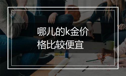 哪儿的k金价格比较便宜