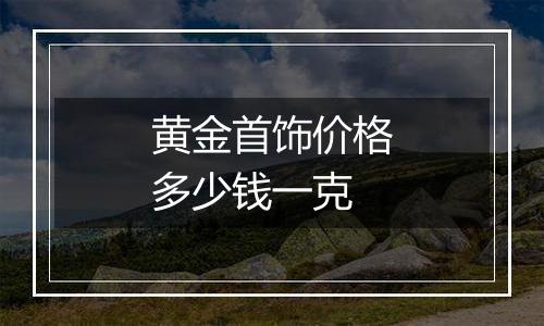 黄金首饰价格多少钱一克