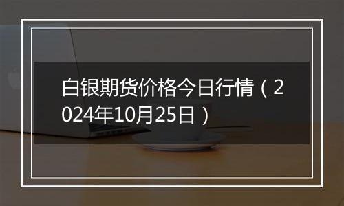 白银期货价格今日行情（2024年10月25日）