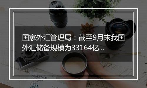 国家外汇管理局：截至9月末我国外汇储备规模为33164亿美元 较8月末上升282亿美元