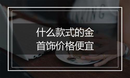 什么款式的金首饰价格便宜