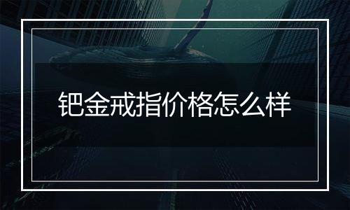 钯金戒指价格怎么样