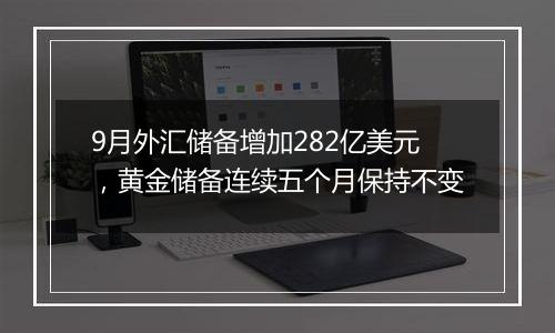 9月外汇储备增加282亿美元，黄金储备连续五个月保持不变