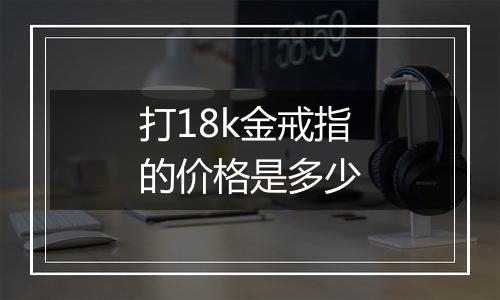 打18k金戒指的价格是多少