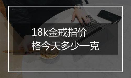 18k金戒指价格今天多少一克