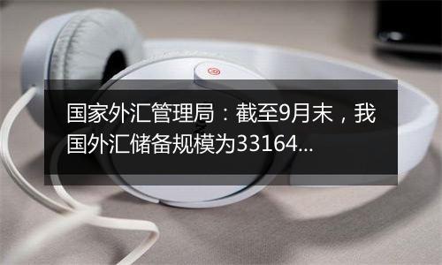 国家外汇管理局：截至9月末，我国外汇储备规模为33164亿美元