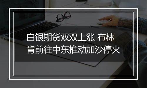 白银期货双双上涨 布林肯前往中东推动加沙停火