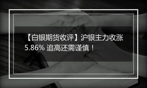 【白银期货收评】沪银主力收涨5.86% 追高还需谨慎！