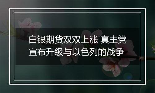 白银期货双双上涨 真主党宣布升级与以色列的战争