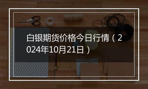 白银期货价格今日行情（2024年10月21日）