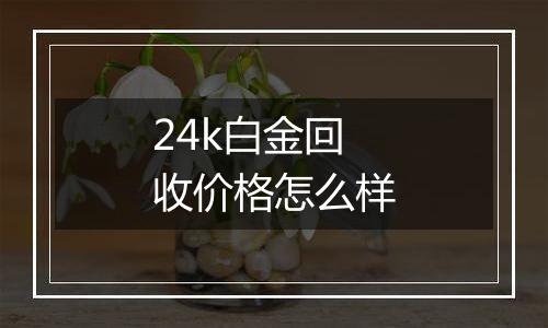 24k白金回收价格怎么样