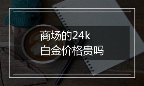 商场的24k白金价格贵吗