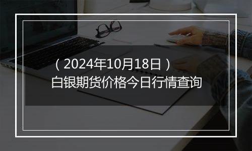 （2024年10月18日）白银期货价格今日行情查询