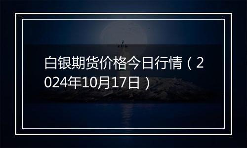 白银期货价格今日行情（2024年10月17日）