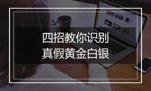 四招教你识别真假黄金白银