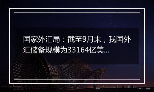 国家外汇局：截至9月末，我国外汇储备规模为33164亿美元