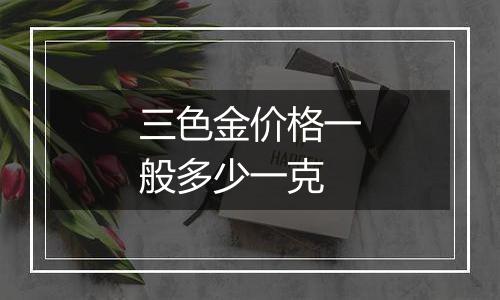 三色金价格一般多少一克