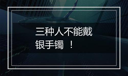 三种人不能戴银手镯 ！