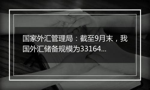 国家外汇管理局：截至9月末，我国外汇储备规模为33164亿美元