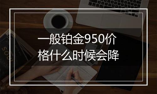 一般铂金950价格什么时候会降