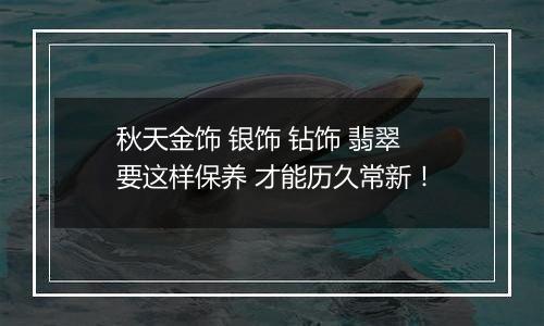 秋天金饰 银饰 钻饰 翡翠要这样保养 才能历久常新！