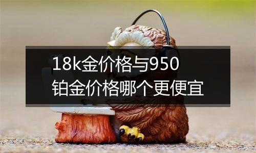 18k金价格与950铂金价格哪个更便宜