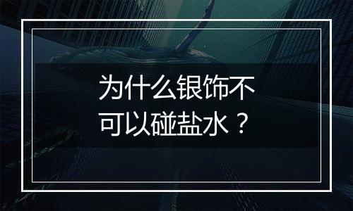 为什么银饰不可以碰盐水？