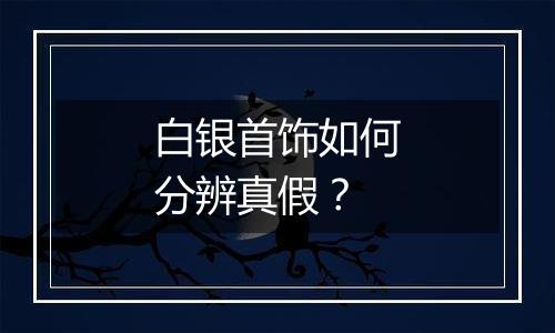 白银首饰如何分辨真假？