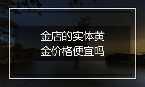 金店的实体黄金价格便宜吗