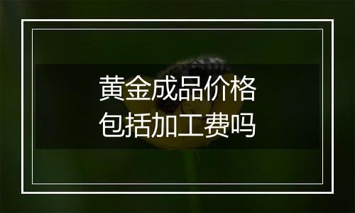 黄金成品价格包括加工费吗