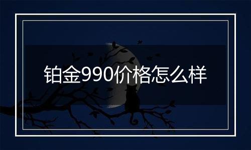 铂金990价格怎么样