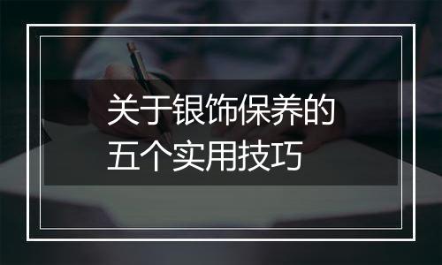 关于银饰保养的五个实用技巧