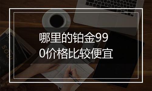 哪里的铂金990价格比较便宜