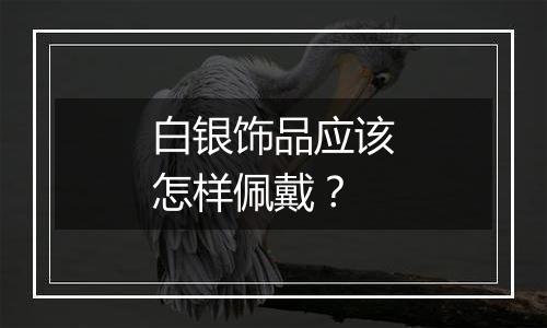 白银饰品应该怎样佩戴？