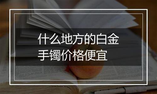 什么地方的白金手镯价格便宜