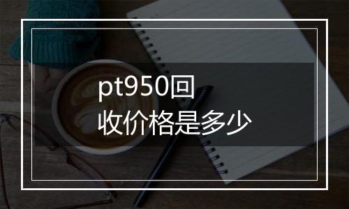 pt950回收价格是多少