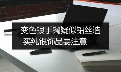 变色银手镯疑似铅丝造 买纯银饰品要注意