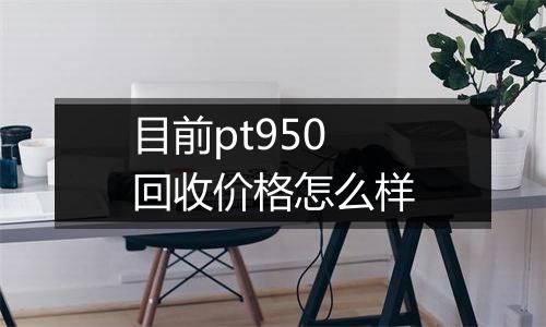 目前pt950回收价格怎么样