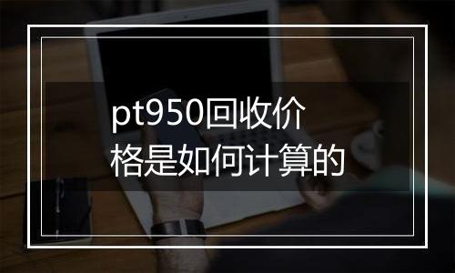 pt950回收价格是如何计算的