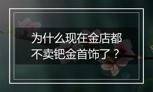 为什么现在金店都不卖钯金首饰了？