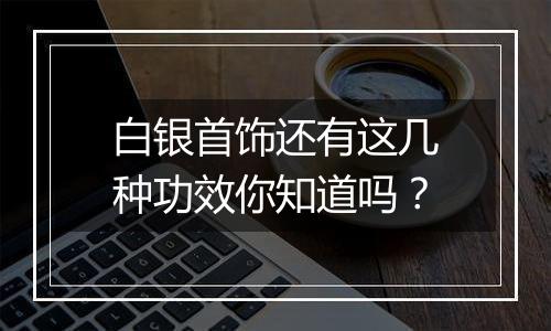 白银首饰还有这几种功效你知道吗？