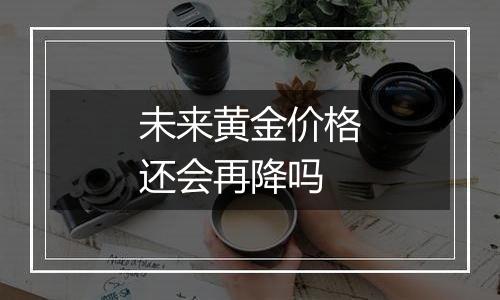 未来黄金价格还会再降吗