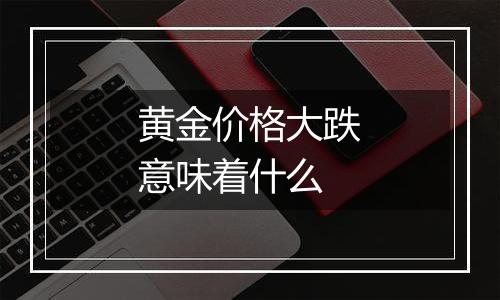 黄金价格大跌意味着什么